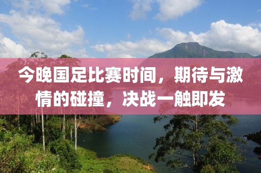 今晚國足比賽時間，期待與激情的碰撞，決戰(zhàn)一觸即發(fā)