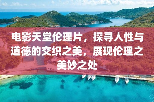 電影天堂倫理片，探尋人性與道德的交織之美，展現(xiàn)倫理之美妙之處