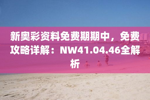 新奧彩資料免費(fèi)期期中，免費(fèi)攻略詳解：NW41.04.46全解析