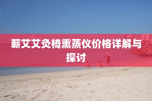 蘄艾艾灸椅熏蒸儀價(jià)格詳解與探討