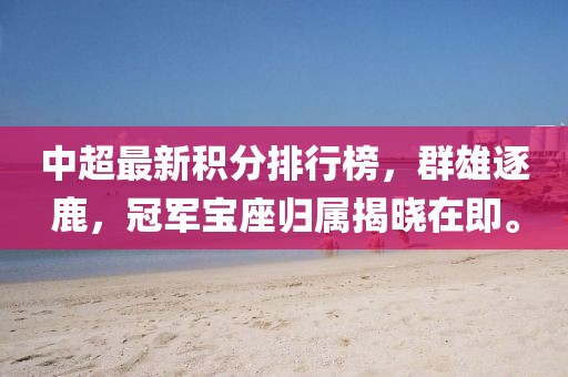 中超最新積分排行榜，群雄逐鹿，冠軍寶座歸屬揭曉在即。