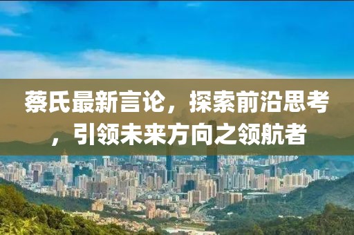 蔡氏最新言論，探索前沿思考，引領(lǐng)未來方向之領(lǐng)航者