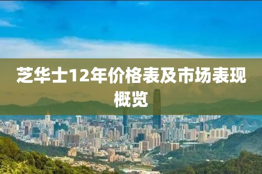 芝華士12年價格表及市場表現(xiàn)概覽