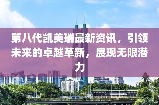 第八代凱美瑞最新資訊，引領(lǐng)未來(lái)的卓越革新，展現(xiàn)無(wú)限潛力