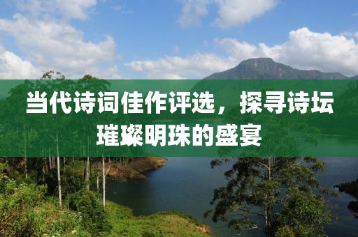 當(dāng)代詩(shī)詞佳作評(píng)選，探尋詩(shī)壇璀璨明珠的盛宴