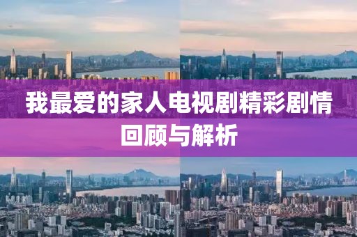 我最愛的家人電視劇精彩劇情回顧與解析