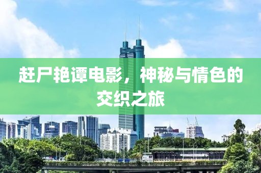趕尸艷譚電影，神秘與情色的交織之旅