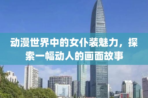 動(dòng)漫世界中的女仆裝魅力，探索一幅動(dòng)人的畫(huà)面故事