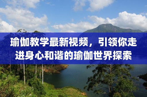 瑜伽教學(xué)最新視頻，引領(lǐng)你走進(jìn)身心和諧的瑜伽世界探索
