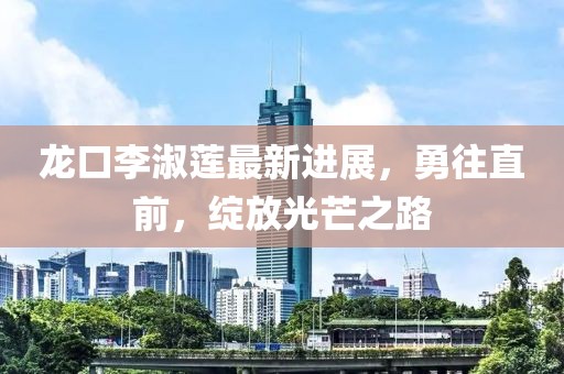 龍口李淑蓮最新進(jìn)展，勇往直前，綻放光芒之路