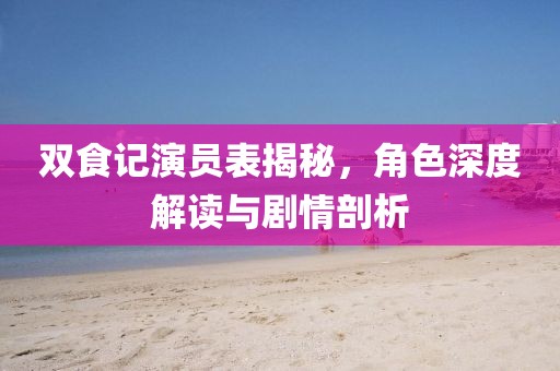 雙食記演員表揭秘，角色深度解讀與劇情剖析