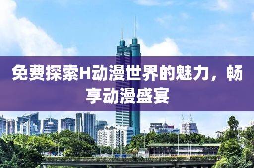 免費(fèi)探索H動(dòng)漫世界的魅力，暢享動(dòng)漫盛宴