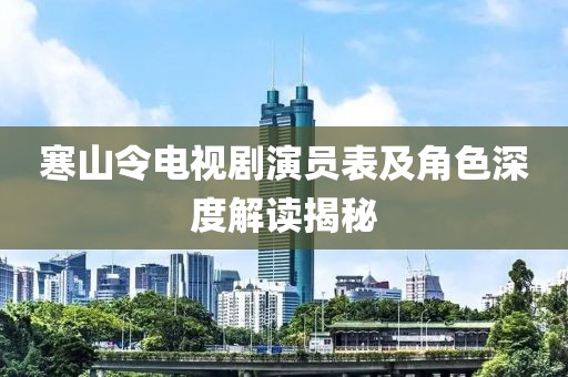寒山令電視劇演員表及角色深度解讀揭秘
