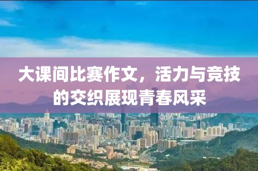 大課間比賽作文，活力與競技的交織展現(xiàn)青春風采