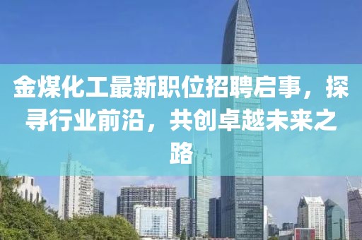 金煤化工最新職位招聘啟事，探尋行業(yè)前沿，共創(chuàng)卓越未來之路