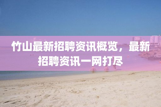 竹山最新招聘資訊概覽，最新招聘資訊一網(wǎng)打盡
