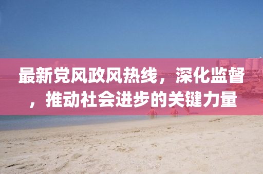 最新黨風(fēng)政風(fēng)熱線(xiàn)，深化監(jiān)督，推動(dòng)社會(huì)進(jìn)步的關(guān)鍵力量