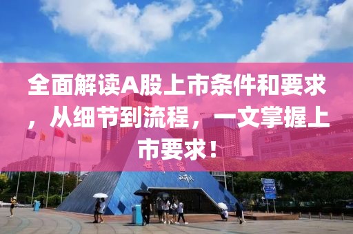 全面解讀A股上市條件和要求，從細節(jié)到流程，一文掌握上市要求！