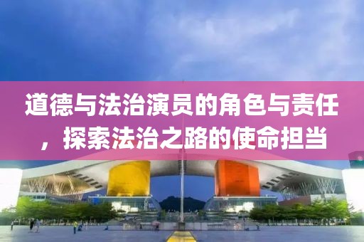 道德與法治演員的角色與責(zé)任，探索法治之路的使命擔(dān)當(dāng)
