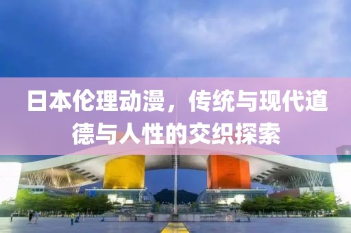 日本倫理動(dòng)漫，傳統(tǒng)與現(xiàn)代道德與人性的交織探索