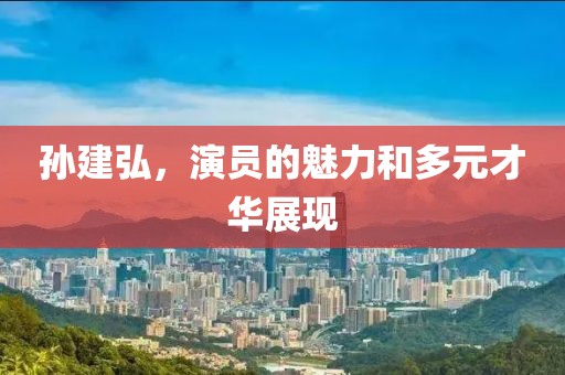孫建弘，演員的魅力和多元才華展現(xiàn)