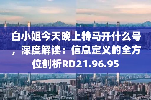 白小姐今天晚上特馬開(kāi)什么號(hào)，深度解讀：信息定義的全方位剖析RD21.96.95