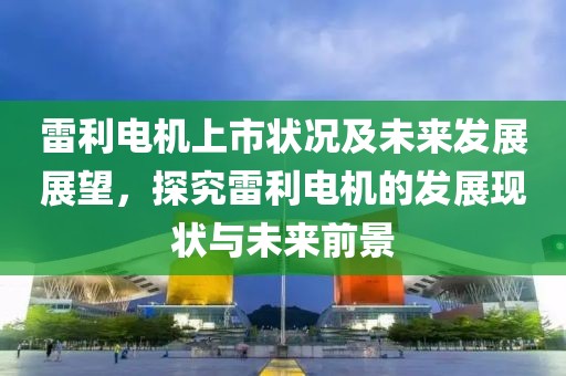 雷利電機(jī)上市狀況及未來(lái)發(fā)展展望，探究雷利電機(jī)的發(fā)展現(xiàn)狀與未來(lái)前景