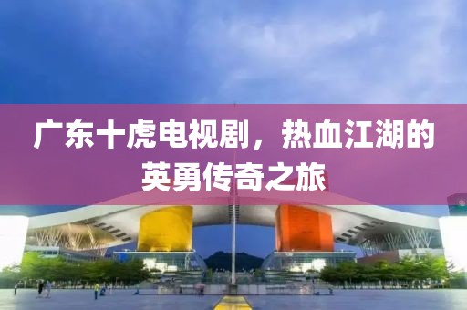 廣東十虎電視劇，熱血江湖的英勇傳奇之旅