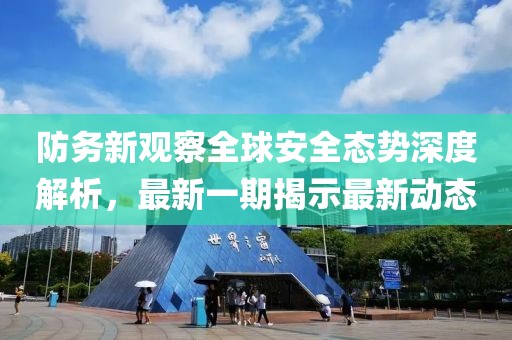 防務(wù)新觀察全球安全態(tài)勢深度解析，最新一期揭示最新動態(tài)