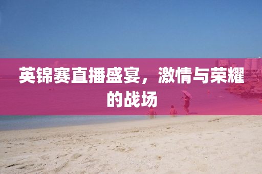 英錦賽直播盛宴，激情與榮耀的戰(zhàn)場