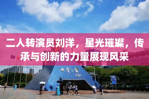 二人轉演員劉洋，星光璀璨，傳承與創(chuàng)新的力量展現(xiàn)風采