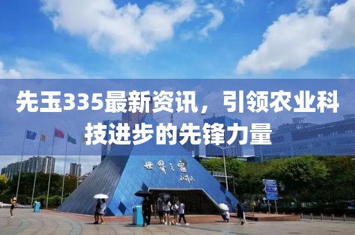 先玉335最新資訊，引領(lǐng)農(nóng)業(yè)科技進(jìn)步的先鋒力量