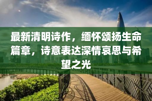 最新清明詩作，緬懷頌揚生命篇章，詩意表達深情哀思與希望之光