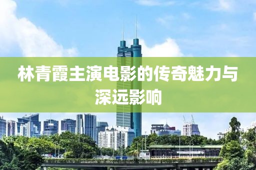 林青霞主演電影的傳奇魅力與深遠(yuǎn)影響