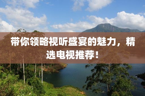 帶你領(lǐng)略視聽盛宴的魅力，精選電視推薦！