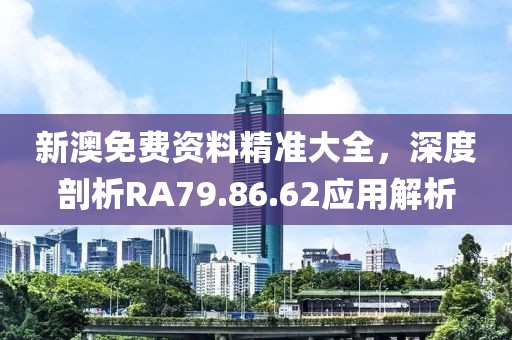新澳免費資料精準(zhǔn)大全，深度剖析RA79.86.62應(yīng)用解析