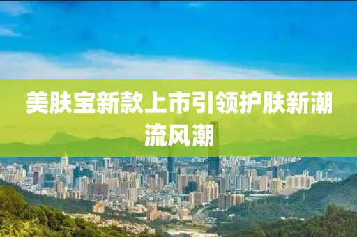 美膚寶新款上市引領(lǐng)護(hù)膚新潮流風(fēng)潮