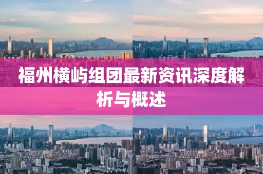 福州橫嶼組團(tuán)最新資訊深度解析與概述