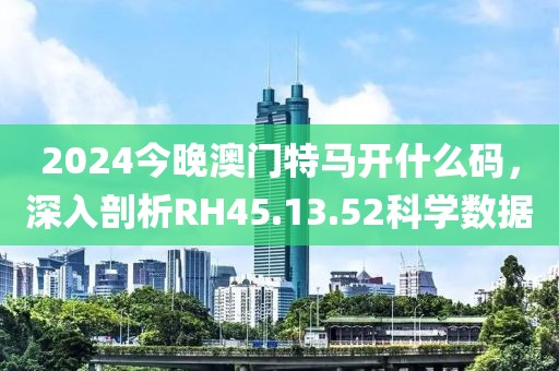 2024今晚澳門特馬開什么碼，深入剖析RH45.13.52科學(xué)數(shù)據(jù)
