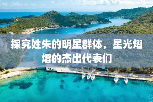 探究姓朱的明星群體，星光熠熠的杰出代表們