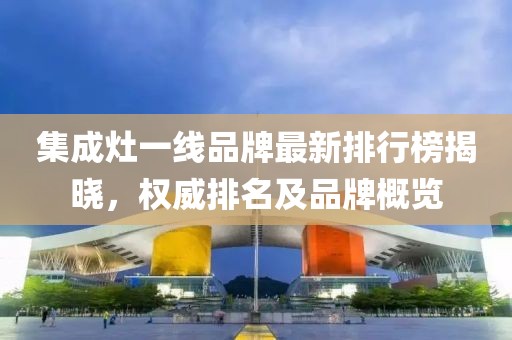 集成灶一線品牌最新排行榜揭曉，權(quán)威排名及品牌概覽