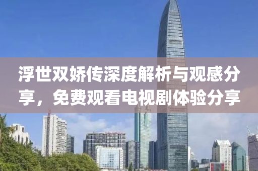 浮世雙嬌傳深度解析與觀感分享，免費(fèi)觀看電視劇體驗(yàn)分享