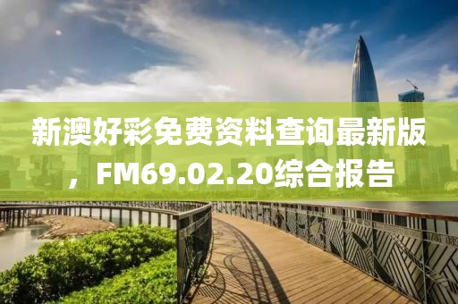 新澳好彩免費資料查詢最新版，F(xiàn)M69.02.20綜合報告