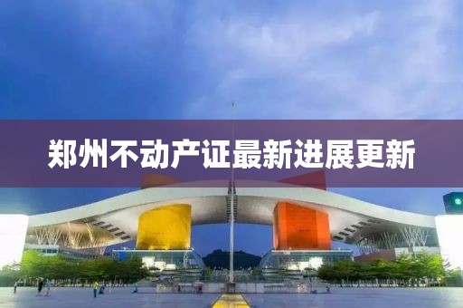 鄭州不動產(chǎn)證最新進展更新