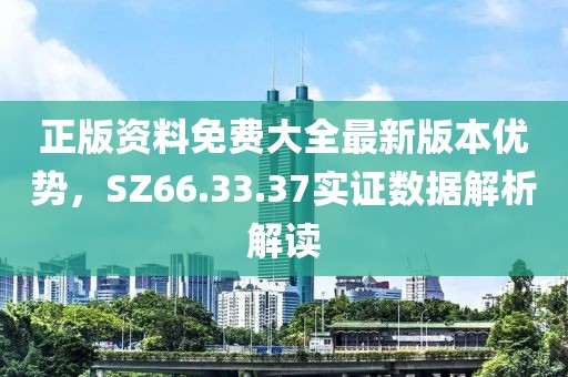 正版資料免費大全最新版本優(yōu)勢，SZ66.33.37實證數(shù)據(jù)解析解讀
