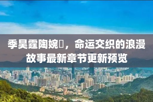 季昊霆陶婉玗，命運(yùn)交織的浪漫故事最新章節(jié)更新預(yù)覽