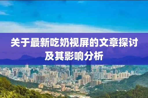 關(guān)于最新吃奶視屏的文章探討及其影響分析