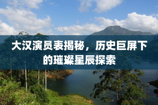 大漢演員表揭秘，歷史巨屏下的璀璨星辰探索