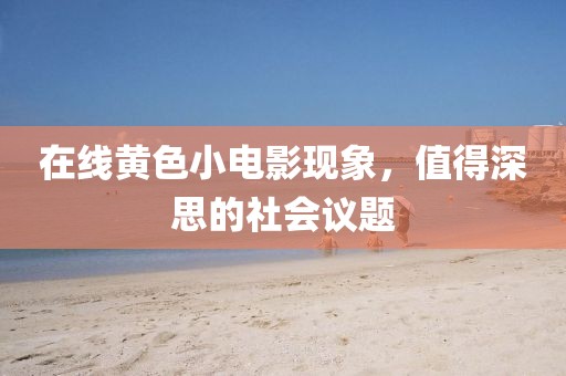在線黃色小電影現(xiàn)象，值得深思的社會(huì)議題