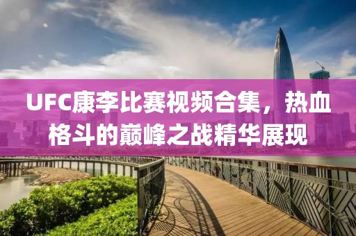 UFC康李比賽視頻合集，熱血格斗的巔峰之戰(zhàn)精華展現(xiàn)